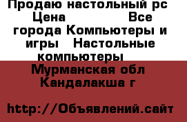 Продаю настольный рс › Цена ­ 175 000 - Все города Компьютеры и игры » Настольные компьютеры   . Мурманская обл.,Кандалакша г.